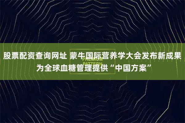股票配资查询网址 蒙牛国际营养学大会发布新成果 为全球血糖管理提供“中国方案”