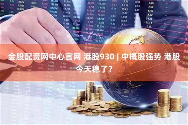 金股配资网中心官网 港股930 | 中概股强势 港股今天稳了？