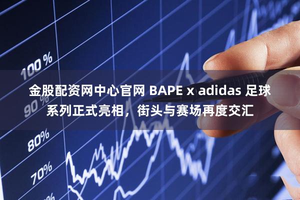金股配资网中心官网 BAPE x adidas 足球系列正式亮相，街头与赛场再度交汇