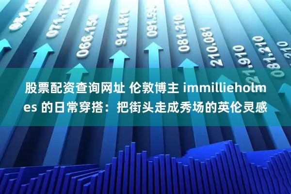 股票配资查询网址 伦敦博主 immillieholmes 的日常穿搭：把街头走成秀场的英伦灵感