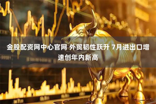 金股配资网中心官网 外贸韧性跃升 7月进出口增速创年内新高