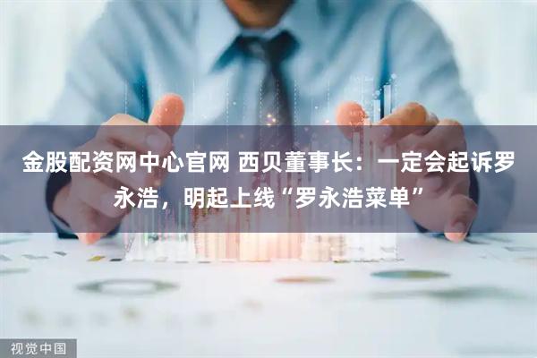 金股配资网中心官网 西贝董事长：一定会起诉罗永浩，明起上线“罗永浩菜单”
