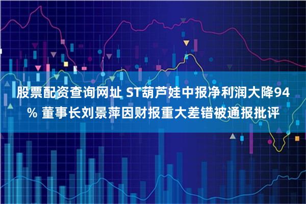 股票配资查询网址 ST葫芦娃中报净利润大降94% 董事长刘景萍因财报重大差错被通报批评