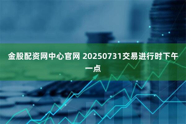 金股配资网中心官网 20250731交易进行时下午一点