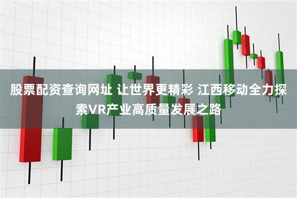 股票配资查询网址 让世界更精彩 江西移动全力探索VR产业高质量发展之路