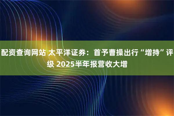 配资查询网站 太平洋证券：首予曹操出行“增持”评级 2025半年报营收大增