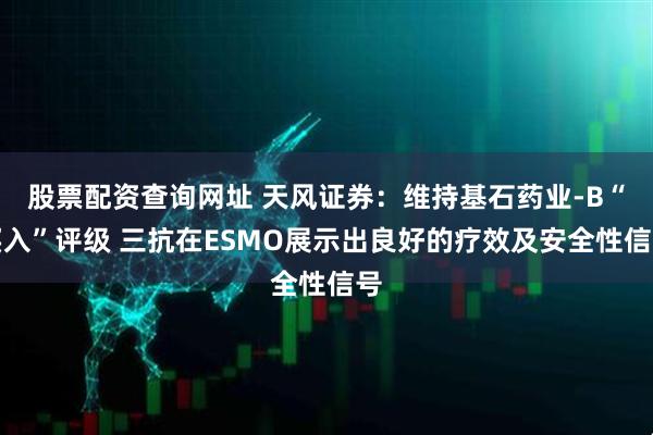 股票配资查询网址 天风证券：维持基石药业-B“买入”评级 三抗在ESMO展示出良好的疗效及安全性信号