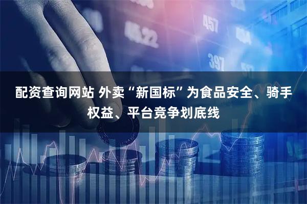 配资查询网站 外卖“新国标”为食品安全、骑手权益、平台竞争划底线