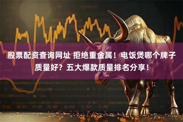 股票配资查询网址 拒绝重金属！电饭煲哪个牌子质量好？五大爆款质量排名分享！