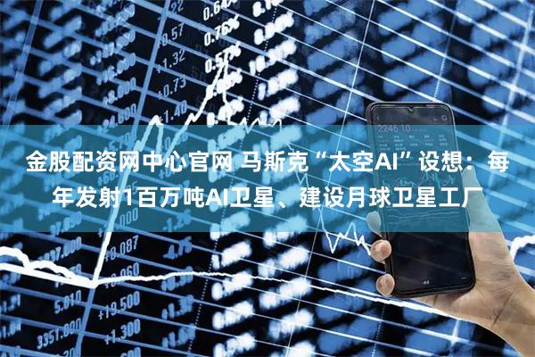 金股配资网中心官网 马斯克“太空AI”设想：每年发射1百万吨AI卫星、建设月球卫星工厂