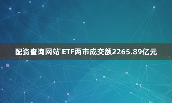 配资查询网站 ETF两市成交额2265.89亿元