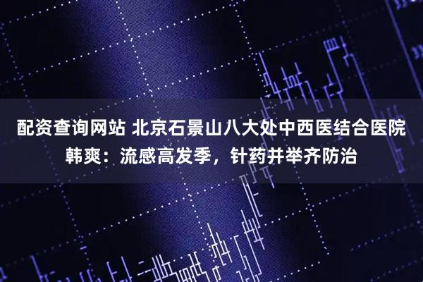 配资查询网站 北京石景山八大处中西医结合医院韩爽：流感高发季，针药并举齐防治
