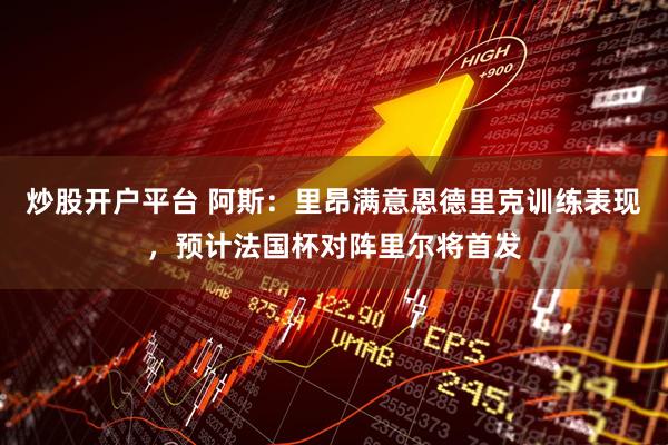 炒股开户平台 阿斯：里昂满意恩德里克训练表现，预计法国杯对阵里尔将首发