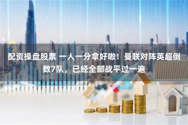 配资操盘股票 一人一分拿好嗷！曼联对阵英超倒数7队，已经全部战平过一遍