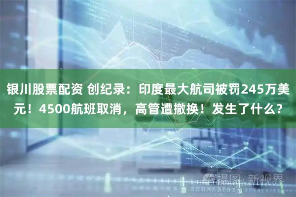 银川股票配资 创纪录：印度最大航司被罚245万美元！4500航班取消，高管遭撤换！发生了什么？