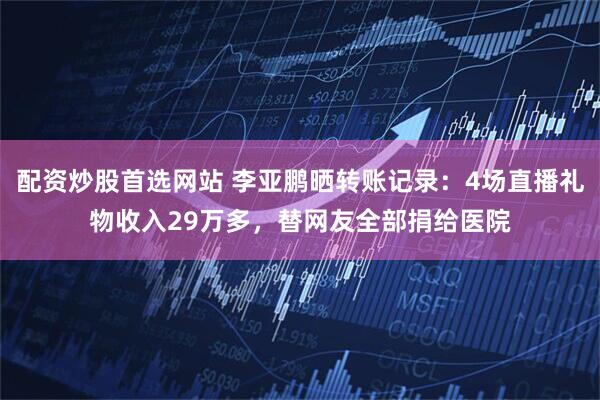 配资炒股首选网站 李亚鹏晒转账记录：4场直播礼物收入29万多，替网友全部捐给医院