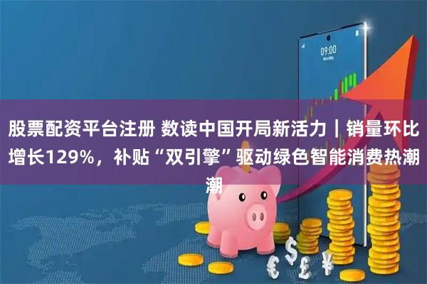 股票配资平台注册 数读中国开局新活力｜销量环比增长129%，补贴“双引擎”驱动绿色智能消费热潮