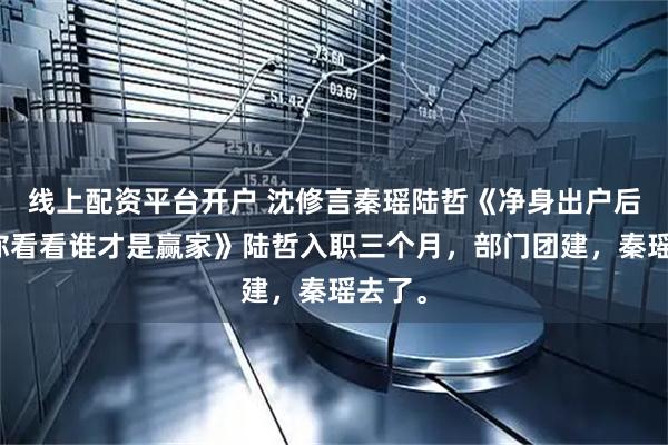 线上配资平台开户 沈修言秦瑶陆哲《净身出户后我让你看看谁才是赢家》陆哲入职三个月，部门团建，秦瑶去了。