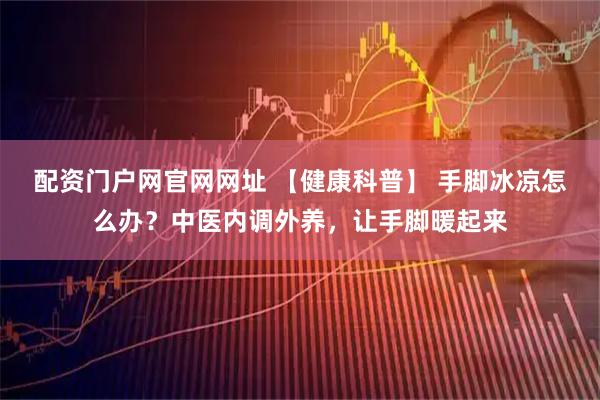 配资门户网官网网址 【健康科普】 手脚冰凉怎么办？中医内调外养，让手脚暖起来
