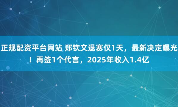 正规配资平台网站 郑钦文退赛仅1天，最新决定曝光！再签1个代言，2025年收入1.4亿