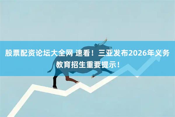 股票配资论坛大全网 速看！三亚发布2026年义务教育招生重要提示！