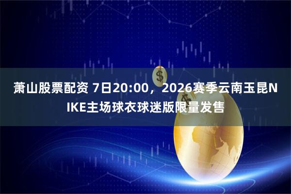 萧山股票配资 7日20:00，2026赛季云南玉昆NIKE主场球衣球迷版限量发售