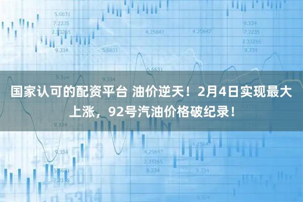 国家认可的配资平台 油价逆天！2月4日实现最大上涨，92号汽油价格破纪录！