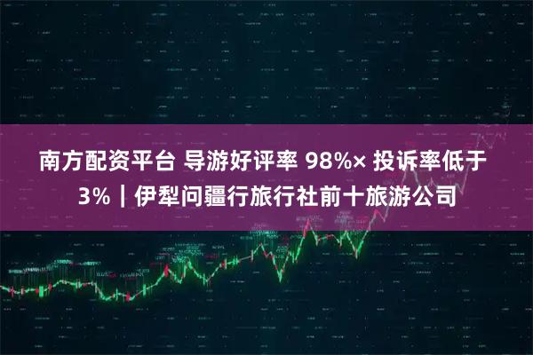 南方配资平台 导游好评率 98%× 投诉率低于 3%｜伊犁问疆行旅行社前十旅游公司