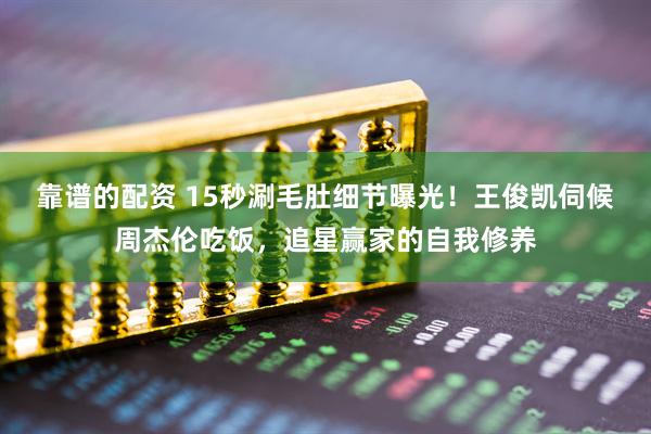 靠谱的配资 15秒涮毛肚细节曝光！王俊凯伺候周杰伦吃饭，追星赢家的自我修养