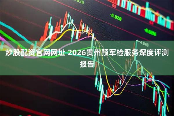炒股配资官网网址 2026贵州预军检服务深度评测报告