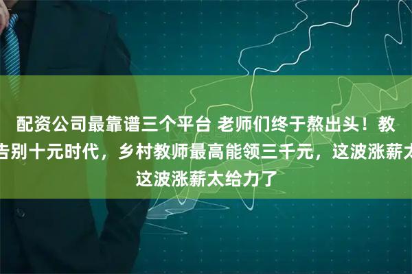 配资公司最靠谱三个平台 老师们终于熬出头！教龄津贴告别十元时代，乡村教师最高能领三千元，这波涨薪太给力了