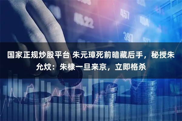 国家正规炒股平台 朱元璋死前暗藏后手，秘授朱允炆：朱棣一旦来京，立即格杀