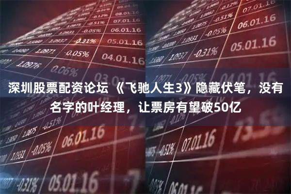 深圳股票配资论坛 《飞驰人生3》隐藏伏笔，没有名字的叶经理，让票房有望破50亿