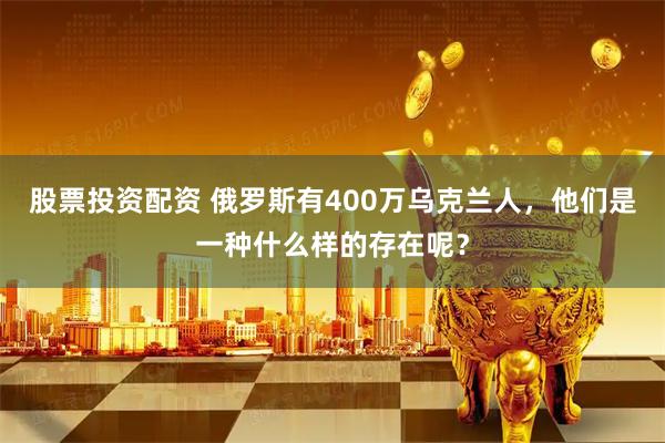 股票投资配资 俄罗斯有400万乌克兰人，他们是一种什么样的存在呢？