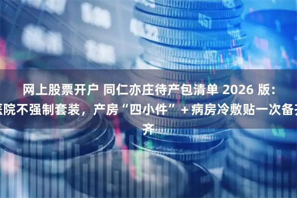 网上股票开户 同仁亦庄待产包清单 2026 版：医院不强制套装，产房“四小件”＋病房冷敷贴一次备齐