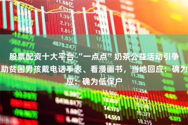 股票配资十大平台 “一点点”奶茶公益活动引争议，受助贫困男孩戴电话手表、看漫画书，当地回应：确为低保户