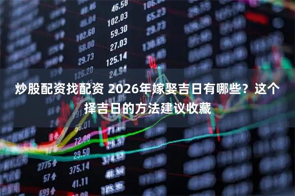 炒股配资找配资 2026年嫁娶吉日有哪些？这个择吉日的方法建议收藏