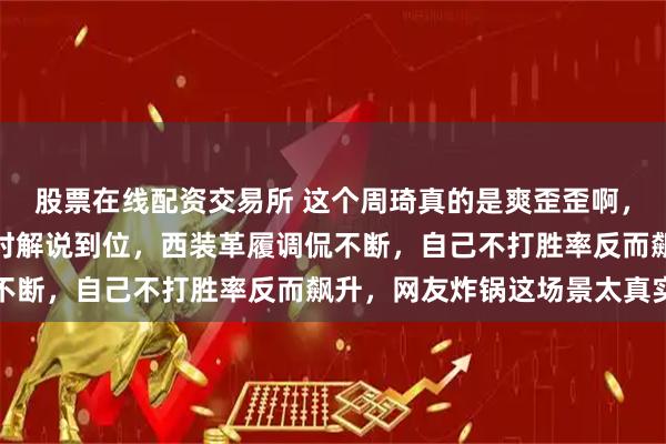 股票在线配资交易所 这个周琦真的是爽歪歪啊，中国男篮对阵中国台北时解说到位，西装革履调侃不断，自己不打胜率反而飙升，网友炸锅这场景太真实