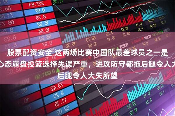 股票配资安全 这两场比赛中国队最差球员之一是赵睿，心态崩盘投篮选择失误严重，进攻防守都拖后腿令人大失所望