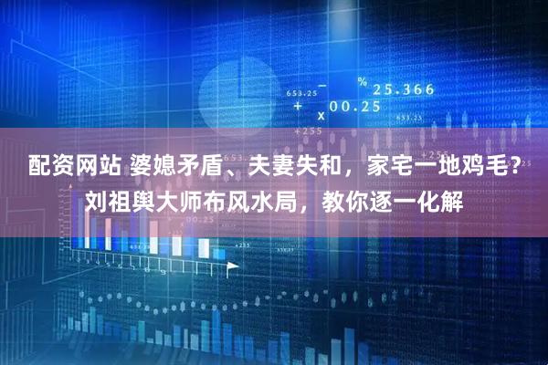 配资网站 婆媳矛盾、夫妻失和，家宅一地鸡毛？刘祖舆大师布风水局，教你逐一化解