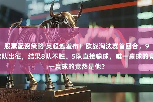 股票配资策略 英超遮羞布！欧战淘汰赛首回合，9支英超球队出征，结果8队不胜、5队直接输球，唯一赢球的竟然是他？
