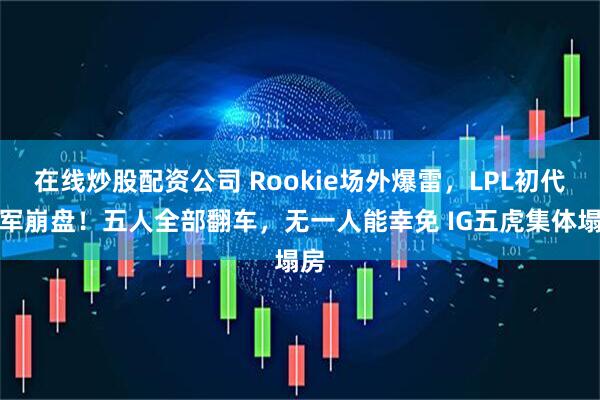 在线炒股配资公司 Rookie场外爆雷，LPL初代冠军崩盘！五人全部翻车，无一人能幸免 IG五虎集体塌房