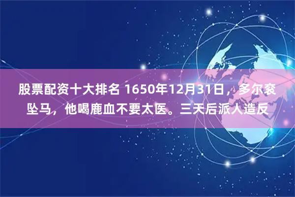 股票配资十大排名 1650年12月31日，多尔衮坠马，他喝鹿血不要太医。三天后派人造反