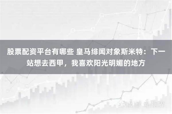 股票配资平台有哪些 皇马绯闻对象斯米特：下一站想去西甲，我喜欢阳光明媚的地方