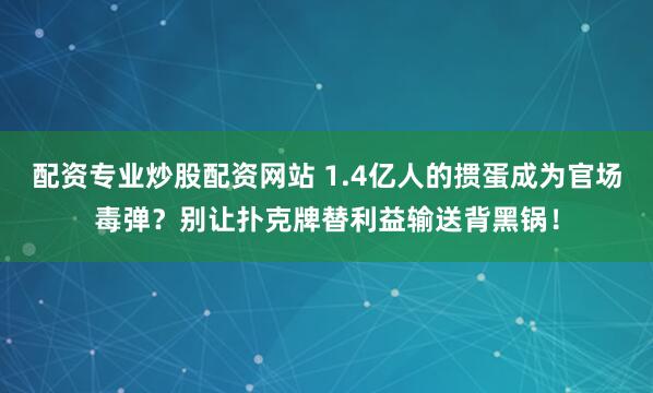 配资专业炒股配资网站 1.4亿人的掼蛋成为官场毒弹？别让扑克牌替利益输送背黑锅！