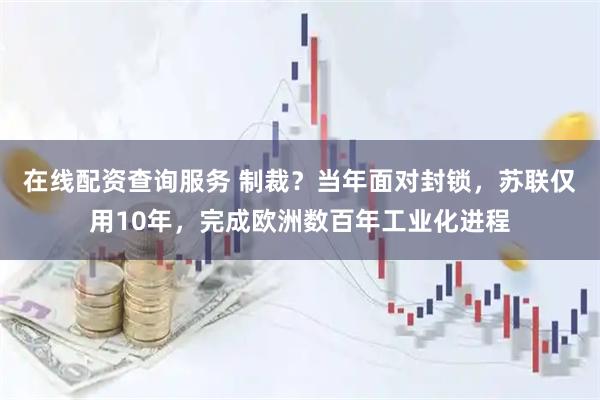 在线配资查询服务 制裁？当年面对封锁，苏联仅用10年，完成欧洲数百年工业化进程