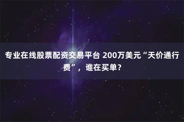 专业在线股票配资交易平台 200万美元“天价通行费”，谁在买单？